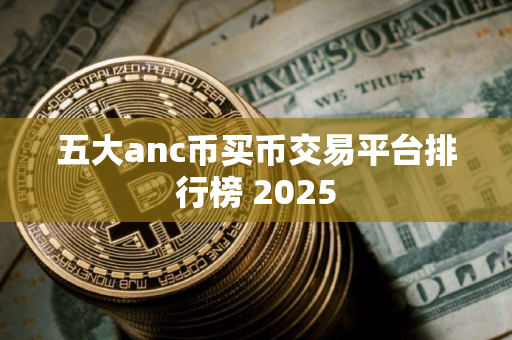 五大anc币买币交易平台排行榜 2025