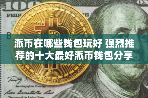 派币在哪些钱包玩好 强烈推荐的十大最好派币钱包分享