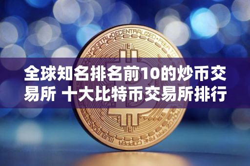 全球知名排名前10的炒币交易所 十大比特币交易所排行榜