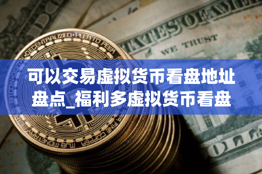 可以交易虚拟货币看盘地址盘点_福利多虚拟货币看盘地址排名第一