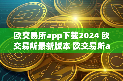 欧交易所app下载2024 欧交易所最新版本 欧交易所app