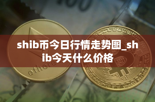shib币今日行情走势图_shib今天什么价格 shib币今日行情走势图_shib今天什么价格