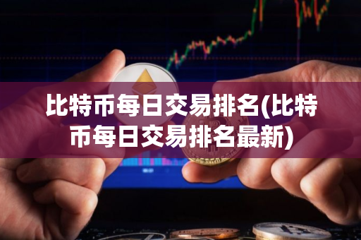 比特币每日交易排名(比特币每日交易排名最新)