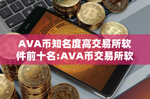 AVA币知名度高交易所软件前十名:AVA币交易所软件可靠排名