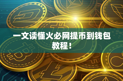 一文读懂火必网提币到钱包教程！
