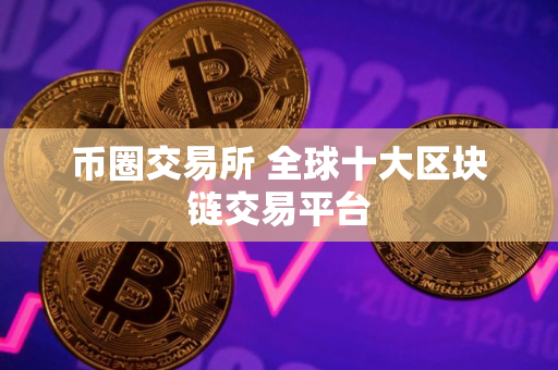 币圈交易所 全球十大区块链交易平台