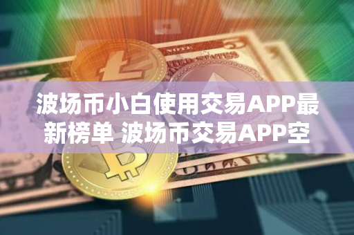 波场币小白使用交易APP最新榜单 波场币交易APP空投多排名第一