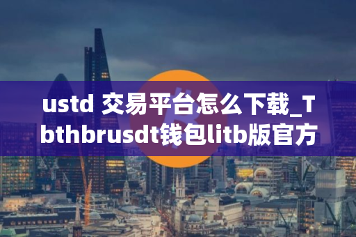 ustd 交易平台怎么下载_Tbthbrusdt钱包litb版官方版下载