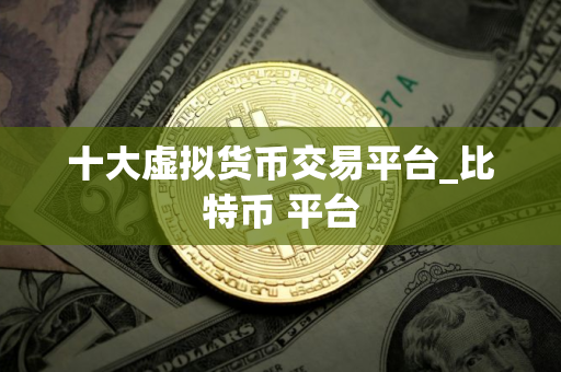 十大虚拟货币交易平台_比特币 平台