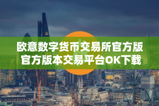 欧意数字货币交易所官方版 官方版本交易平台OK下载