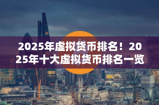 2025年虚拟货币排名！2025年十大虚拟货币排名一览