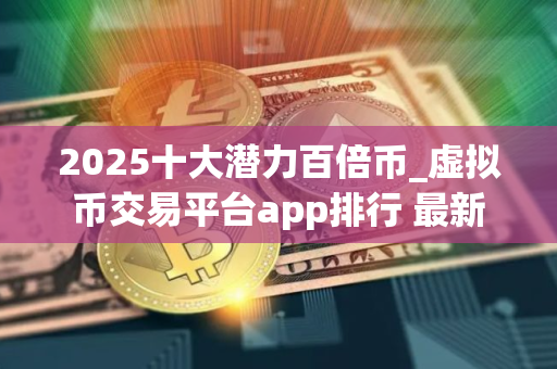 2025十大潜力百倍币_虚拟币交易平台app排行 最新