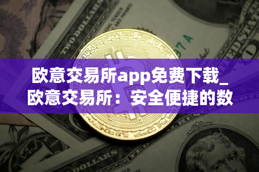 欧意交易所app免费下载_欧意交易所：安全便捷的数字资产交易平台