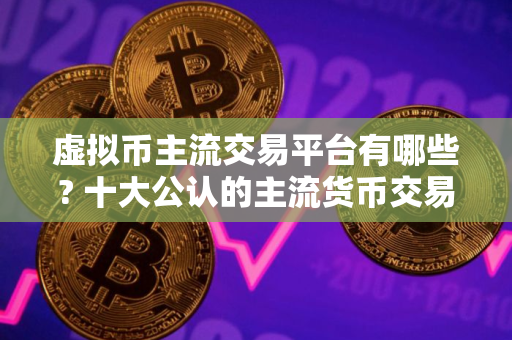 虚拟币主流交易平台有哪些? 十大公认的主流货币交易平台