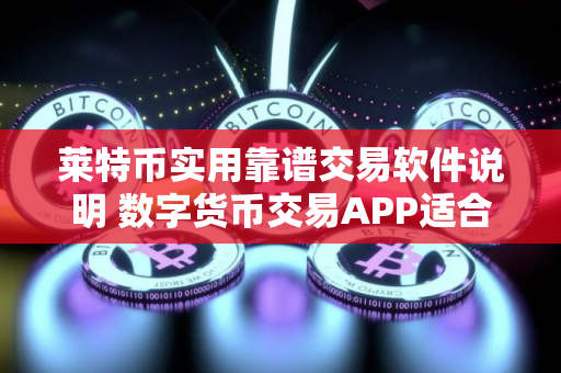 莱特币实用靠谱交易软件说明 数字货币交易APP适合新手安卓排行榜