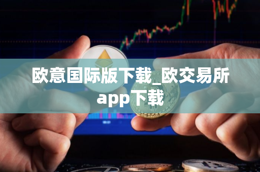欧意国际版下载_欧交易所app下载