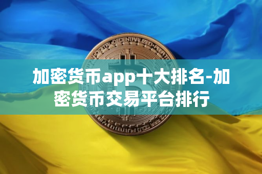 加密货币app十大排名-加密货币交易平台排行