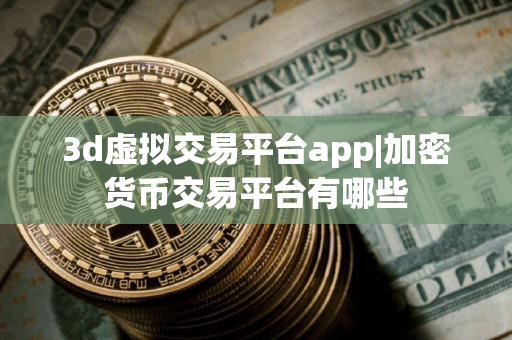 3d虚拟交易平台app|加密货币交易平台有哪些