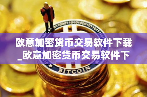 欧意加密货币交易软件下载_欧意加密货币交易软件下载安卓