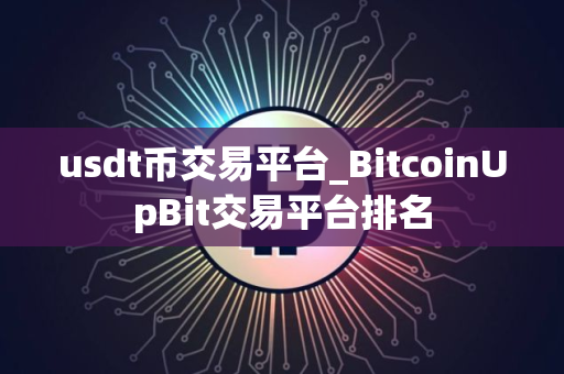 usdt币交易平台_BitcoinUpBit交易平台排名