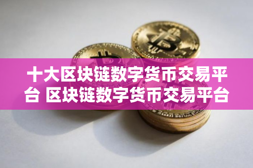 十大区块链数字货币交易平台 区块链数字货币交易平台下载