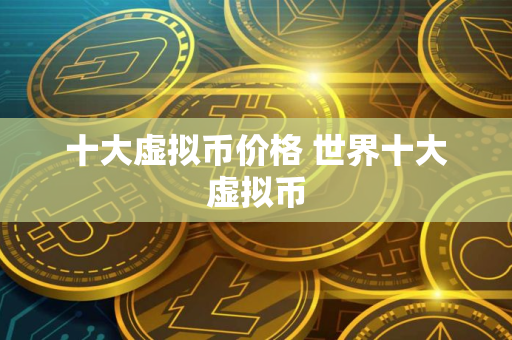 十大虚拟币价格 世界十大虚拟币
