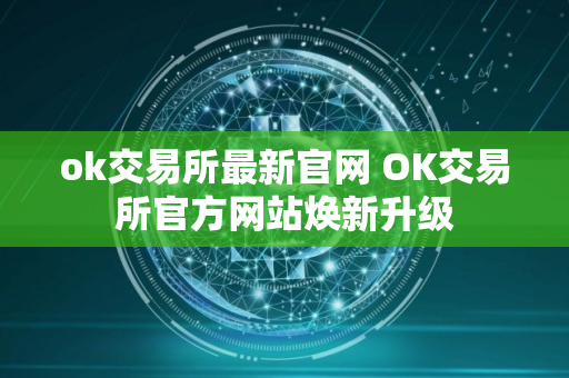 ok交易所最新官网 OK交易所官方网站焕新升级