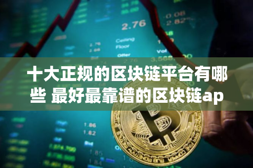 十大正规的区块链平台有哪些 最好最靠谱的区块链app
