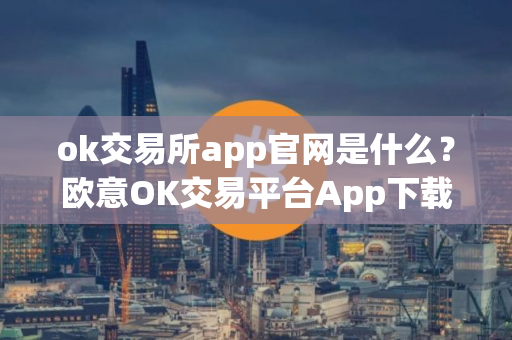 ok交易所app官网是什么？欧意OK交易平台App下载教程