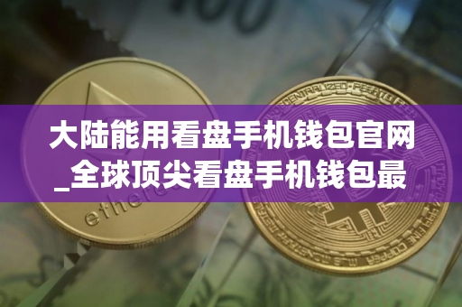 大陆能用看盘手机钱包官网_全球顶尖看盘手机钱包最新排名