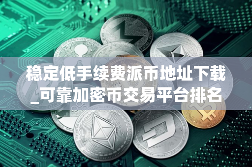 稳定低手续费派币地址下载_可靠加密币交易平台排名第一