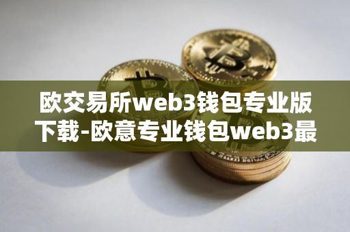 欧交易所web3钱包专业版下载-欧意专业钱包web3最新版本下载