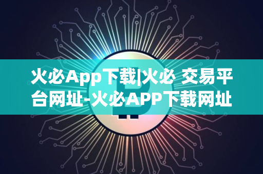火必App下载|火必 交易平台网址-火必APP下载网址是什么？
