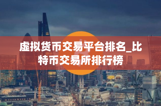 虚拟货币交易平台排名_比特币交易所排行榜
