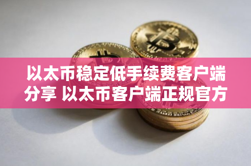 以太币稳定低手续费客户端分享 以太币客户端正规官方排行榜