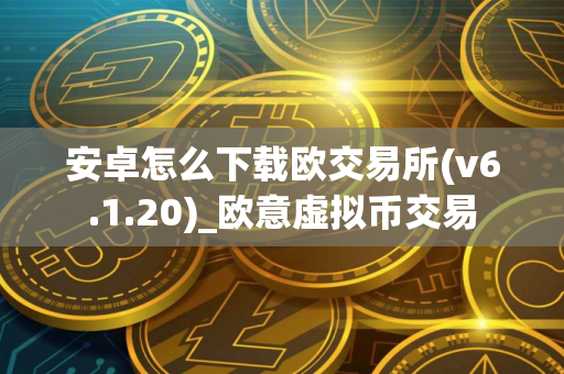 安卓怎么下载欧交易所(v6.1.20)_欧意虚拟币交易 安卓怎么下载欧交易所(v6.1.20)_欧意虚拟币交易