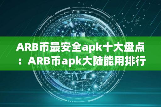 ARB币最安全apk十大盘点:ARB币apk大陆能用排行榜 ARB币最安全apk十大盘点:ARB币apk大陆能用排行榜
