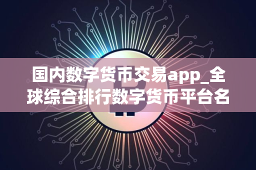 国内数字货币交易app_全球综合排行数字货币平台名单 国内数字货币交易app_全球综合排行数字货币平台名单