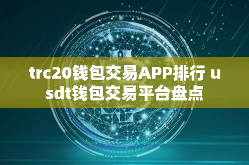trc20钱包交易APP排行 usdt钱包交易平台盘点