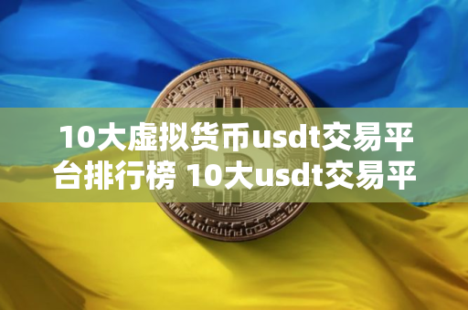 10大虚拟货币usdt交易平台排行榜 10大usdt交易平台排行