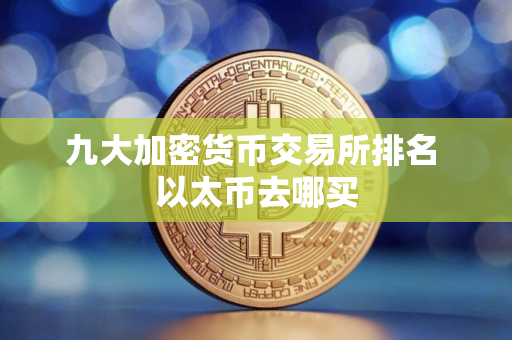 九大加密货币交易所排名 以太币去哪买