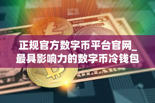 正规官方数字币平台官网_最具影响力的数字币冷钱包iOS排行榜
