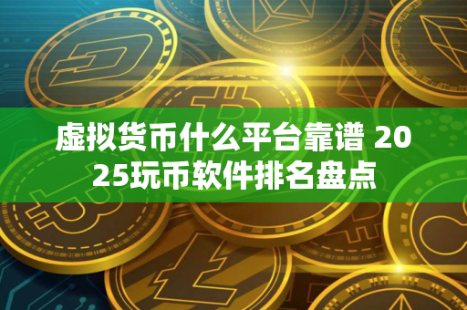 虚拟货币什么平台靠谱 2025玩币软件排名盘点 虚拟货币什么平台靠谱 2025玩币软件排名盘点