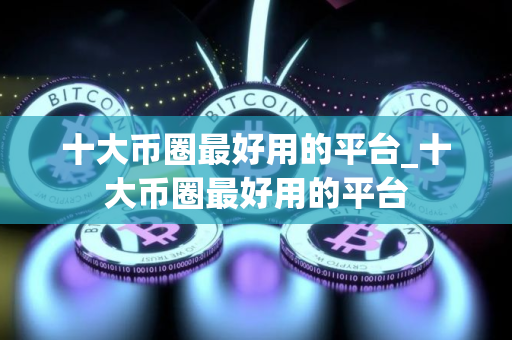 十大币圈最好用的平台_十大币圈最好用的平台