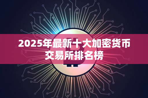 2025年最新十大加密货币交易所排名榜