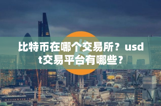 比特币在哪个交易所？usdt交易平台有哪些？