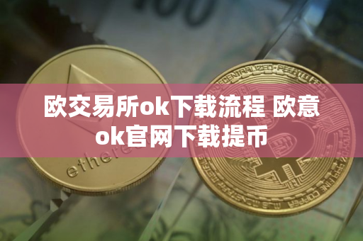 欧交易所ok下载流程 欧意ok官网下载提币
