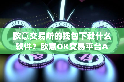 欧意交易所的钱包下载什么软件？欧意OK交易平台App下载教程