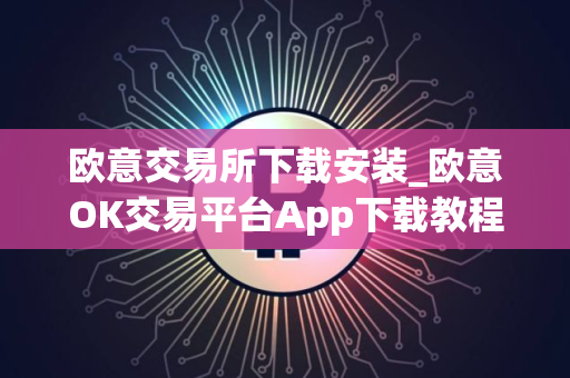 欧意交易所下载安装_欧意OK交易平台App下载教程