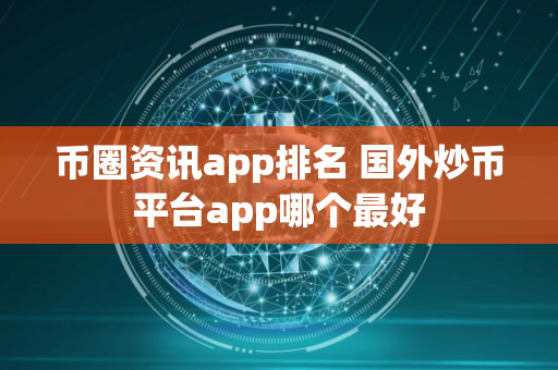 币圈资讯app排名 国外炒币平台app哪个最好